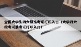 全国大学生四六级准考证打印入口（大学四六级考试准考证打印入口）