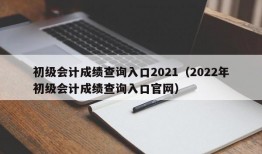 初级会计成绩查询入口2021（2022年初级会计成绩查询入口官网）