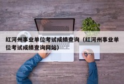 红河州事业单位考试成绩查询（红河州事业单位考试成绩查询网站）