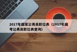 2017年国家公务员职位表（2017年国考公务员职位表查询）