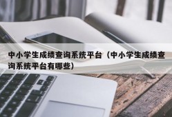 中小学生成绩查询系统平台（中小学生成绩查询系统平台有哪些）