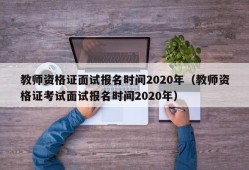 教师资格证面试报名时间2020年（教师资格证考试面试报名时间2020年）