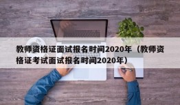 教师资格证面试报名时间2020年（教师资格证考试面试报名时间2020年）