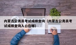 内蒙古公务员考试成绩查询（内蒙古公务员考试成绩查询入口在哪）