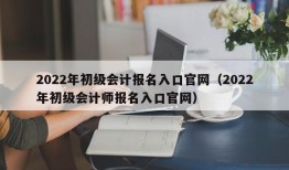 2022年初级会计报名入口官网（2022年初级会计师报名入口官网）