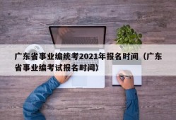 广东省事业编统考2021年报名时间（广东省事业编考试报名时间）