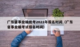 广东省事业编统考2021年报名时间（广东省事业编考试报名时间）