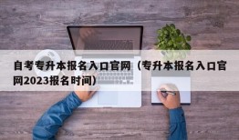 自考专升本报名入口官网（专升本报名入口官网2023报名时间）