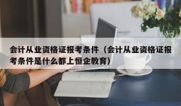 会计从业资格证报考条件（会计从业资格证报考条件是什么都上恒企教育）