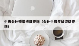 中级会计师资格证查询（会计中级考试资格查询）