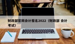 财政部官网会计报名2022（财政部 会计考试）