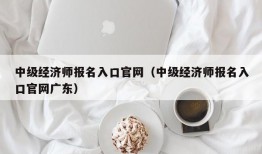 中级经济师报名入口官网（中级经济师报名入口官网广东）