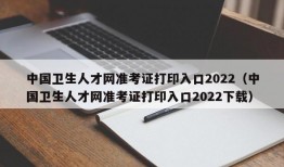 中国卫生人才网准考证打印入口2022（中国卫生人才网准考证打印入口2022下载）