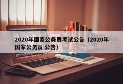 2020年国家公务员考试公告（2020年国家公务员 公告）