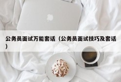 公务员面试万能套话（公务员面试技巧及套话）