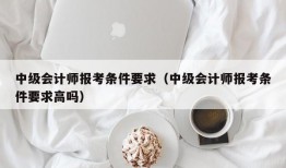 中级会计师报考条件要求（中级会计师报考条件要求高吗）