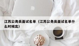 江苏公务员面试名单（江苏公务员面试名单什么时候出）