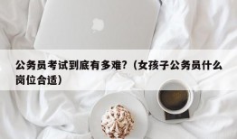 公务员考试到底有多难?（女孩子公务员什么岗位合适）