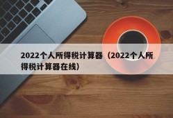 2022个人所得税计算器（2022个人所得税计算器在线）