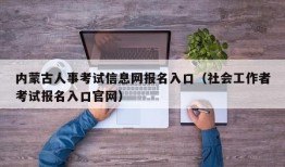 内蒙古人事考试信息网报名入口（社会工作者考试报名入口官网）