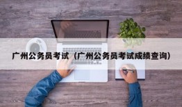 广州公务员考试（广州公务员考试成绩查询）