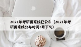 2021年考研国家线已公布（2021年考研国家线公布时间3月下旬）