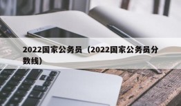 2022国家公务员（2022国家公务员分数线）