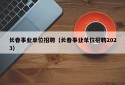 长春事业单位招聘（长春事业单位招聘2023）