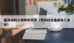 最顶级的十所民办大学（专科好还是民办二本好）