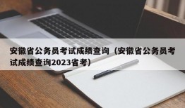 安徽省公务员考试成绩查询（安徽省公务员考试成绩查询2023省考）