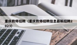 重庆教师招聘（重庆教师招聘信息最新招聘2023）