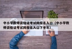 中小学教师资格证考试网报名入口（中小学教师资格证考试网报名入口下半年）