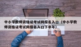 中小学教师资格证考试网报名入口（中小学教师资格证考试网报名入口下半年）