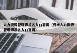 人力资源管理师报名入口官网（云南人力资源管理师报名入口官网）