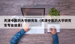 天津中医药大学研究生（天津中医药大学研究生专业目录）