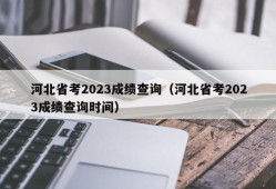 河北省考2023成绩查询（河北省考2023成绩查询时间）