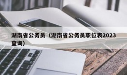 湖南省公务员（湖南省公务员职位表2023查询）