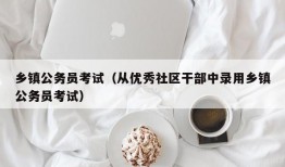 乡镇公务员考试（从优秀社区干部中录用乡镇公务员考试）