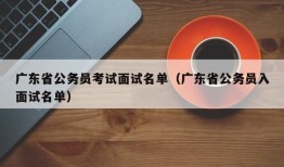 广东省公务员考试面试名单（广东省公务员入面试名单）