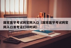 国家医学考试网官网入口（国家医学考试网官网入口准考证打印时间）