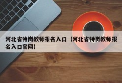 河北省特岗教师报名入口（河北省特岗教师报名入口官网）