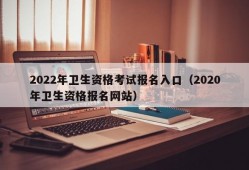 2022年卫生资格考试报名入口（2020年卫生资格报名网站）