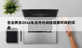 包含两会2022年召开时间和结束时间的词条