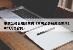 重庆公务员成绩查询（重庆公务员成绩查询2023入口官网）