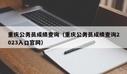 重庆公务员成绩查询（重庆公务员成绩查询2023入口官网）