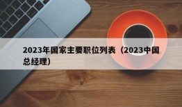 2023年国家主要职位列表（2023中国总经理）