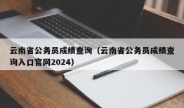 云南省公务员成绩查询（云南省公务员成绩查询入口官网2024）