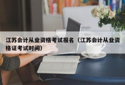 江苏会计从业资格考试报名（江苏会计从业资格证考试时间）