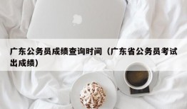 广东公务员成绩查询时间（广东省公务员考试出成绩）