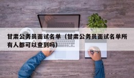 甘肃公务员面试名单（甘肃公务员面试名单所有人都可以查到吗）